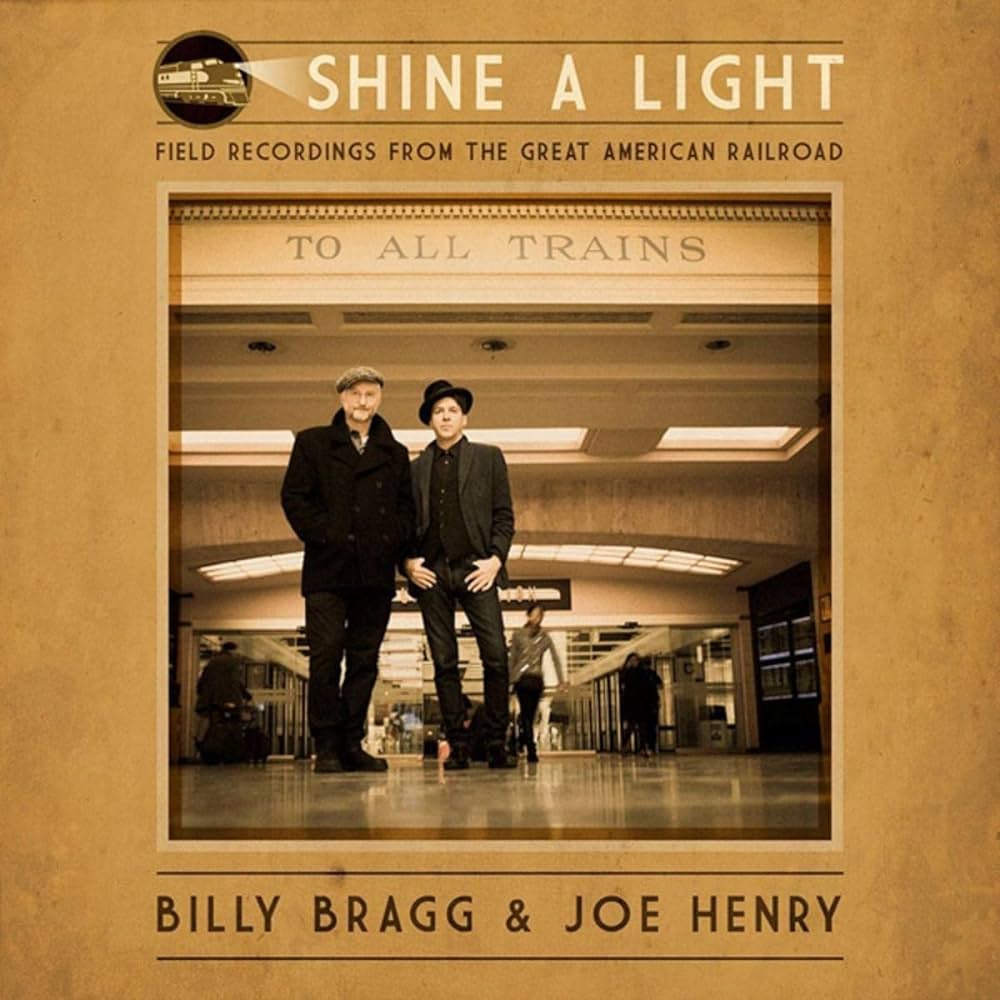 Billy Bragg & Joe Henry ~ Shine A Light : Field Recordings From The Great American Railroad